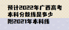 預(yù)計(jì)2023年廣西高考本科分?jǐn)?shù)線是多少，附2021年本科線