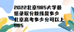 2023北京985大學(xué)最低錄取分?jǐn)?shù)線是多少，北京高考多少分可以上985