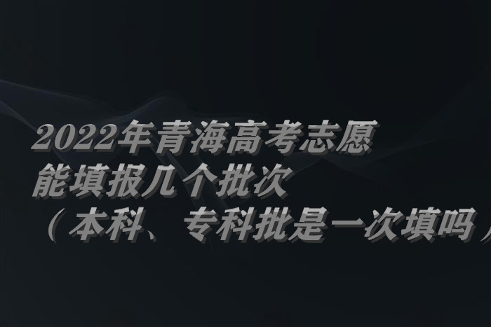 2022年青海高考志愿能填報幾個批次（本科、專科批是一次填嗎）.jpg