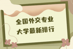 中國(guó)外交學(xué)專業(yè)三大名校是哪些？2023外交專業(yè)大學(xué)最新排行