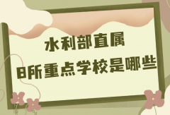 水利部直屬的8所重點(diǎn)學(xué)校是哪些？水利八大院校具體名單一覽表