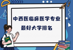 全國中西醫(yī)臨床醫(yī)學(xué)專業(yè)最好大學(xué)排名（2023最新排名一覽表）