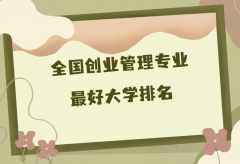 全國創(chuàng)業(yè)管理專業(yè)最好大學(xué)排名（2023最新排名一覽表）